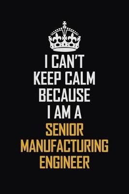 Book cover for I Can't Keep Calm Because I Am A Senior Manufacturing Engineer