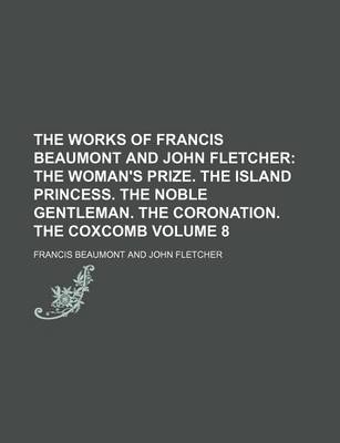 Book cover for The Works of Francis Beaumont and John Fletcher Volume 8; The Woman's Prize. the Island Princess. the Noble Gentleman. the Coronation. the Coxcomb