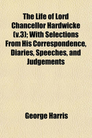 Cover of The Life of Lord Chancellor Hardwicke (V.3); With Selections from His Correspondence, Diaries, Speeches, and Judgements