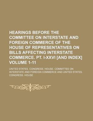 Book cover for Hearings Before the Committee on Interstate and Foreign Commerce of the House of Representatives on Bills Affecting Interstate Commerce. PT. I-XXVI [And Index] Volume 1-11