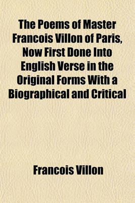 Book cover for The Poems of Master Francois Villon of Paris, Now First Done Into English Verse in the Original Forms with a Biographical and Critical