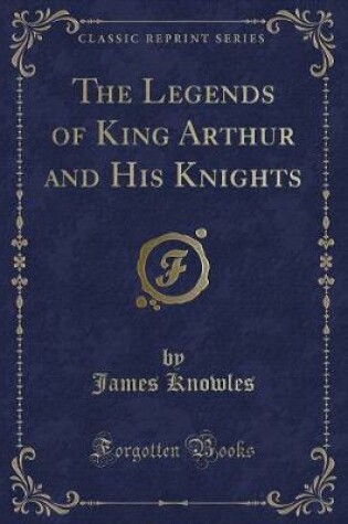 Cover of The Legends of King Arthur and His Knights (Classic Reprint)