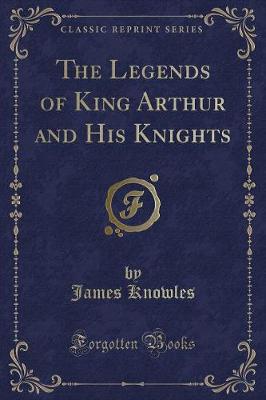 Book cover for The Legends of King Arthur and His Knights (Classic Reprint)