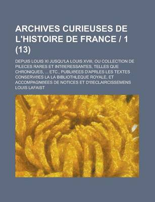 Book cover for Archives Curieuses de L'Histoire de France 1; Depuis Louis XI Jusqu'la Louis XVIII, Ou Collection de Pileces Rares Et Int Eressantes, Telles Que Chron