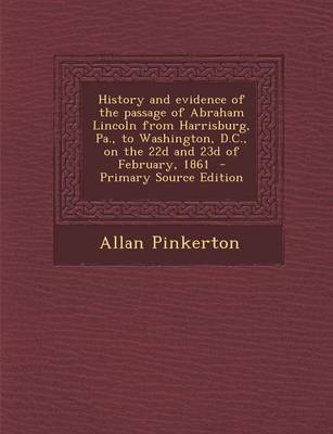 Book cover for History and Evidence of the Passage of Abraham Lincoln from Harrisburg, Pa., to Washington, D.C., on the 22d and 23d of February, 1861 - Primary Source Edition