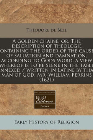 Cover of A Golden Chaine, Or, the Description of Theologie Containing the Order of the Causes of Saluation and Damnation, According to Gods Word, a View Whereof Is to Be Seene in the Table Annexed / Written in Latine by That Man of God, Mr. William Perkins (1621)