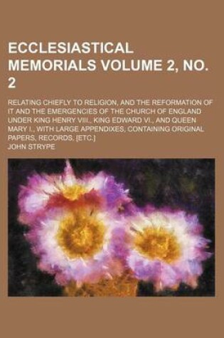 Cover of Ecclesiastical Memorials; Relating Chiefly to Religion, and the Reformation of It and the Emergencies of the Church of England Under King Henry VIII., King Edward VI., and Queen Mary I., with Large Appendixes, Containing Volume 2, No. 2