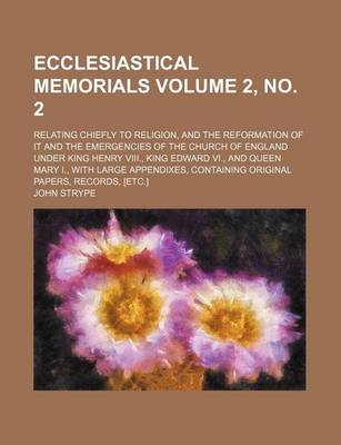 Book cover for Ecclesiastical Memorials; Relating Chiefly to Religion, and the Reformation of It and the Emergencies of the Church of England Under King Henry VIII., King Edward VI., and Queen Mary I., with Large Appendixes, Containing Volume 2, No. 2