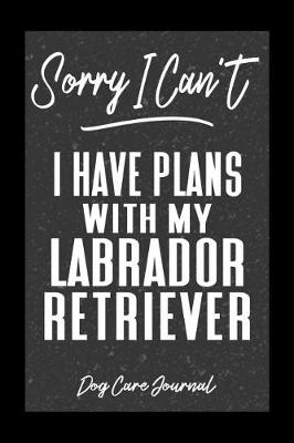 Book cover for Sorry I Can't I Have Plans With My Labrador Retriever Dog Care Journal