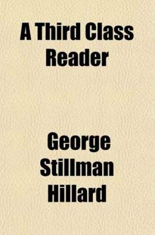 Cover of A Third Class Reader; Consisting of Extracts in Prose and Verse, for the Use of the Third Classes in Public and Private Schools with an Introductory Treatise on Reading and the Training of Vocal Organs