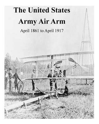 Book cover for The United States Army Air Arm, April 1861 to April 1917