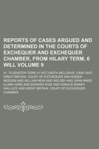 Cover of Reports of Cases Argued and Determined in the Courts of Exchequer and Exchequer Chamber, from Hilary Term, 6 Will Volume 9; IV., to [Easter Term 10 Vict.] Both Inclusive. [1836-1847]