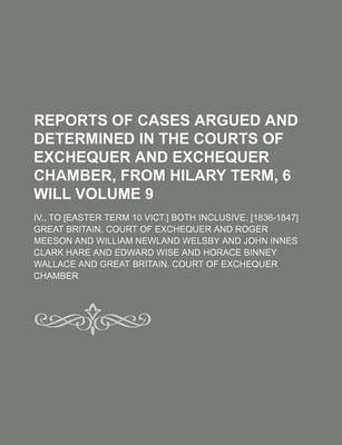 Book cover for Reports of Cases Argued and Determined in the Courts of Exchequer and Exchequer Chamber, from Hilary Term, 6 Will Volume 9; IV., to [Easter Term 10 Vict.] Both Inclusive. [1836-1847]