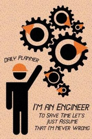 Cover of Daily Planner - I'm an Engineer To Save Time Let's Just Assume That I'm Never W