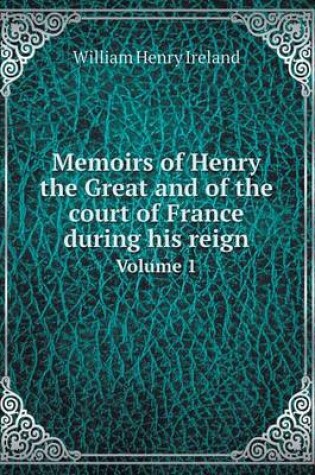 Cover of Memoirs of Henry the Great and of the court of France during his reign Volume 1