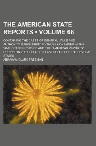 Cover of The American State Reports (Volume 68); Containing the Cases of General Value and Authority Subsequent to Those Contained in the "American Decisions" and the "American Reports" Decided in the Courts of Last Resort of the Several States