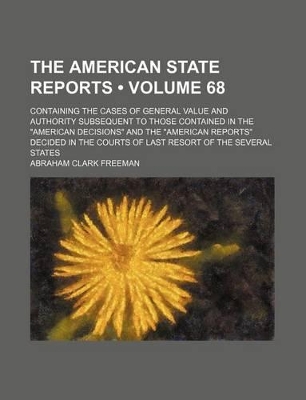 Book cover for The American State Reports (Volume 68); Containing the Cases of General Value and Authority Subsequent to Those Contained in the "American Decisions" and the "American Reports" Decided in the Courts of Last Resort of the Several States