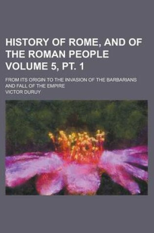 Cover of History of Rome, and of the Roman People; From Its Origin to the Invasion of the Barbarians and Fall of the Empire Volume 5, PT. 1