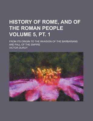 Book cover for History of Rome, and of the Roman People; From Its Origin to the Invasion of the Barbarians and Fall of the Empire Volume 5, PT. 1