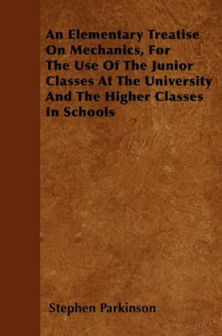 Cover of An Elementary Treatise On Mechanics, For The Use Of The Junior Classes At The University And The Higher Classes In Schools