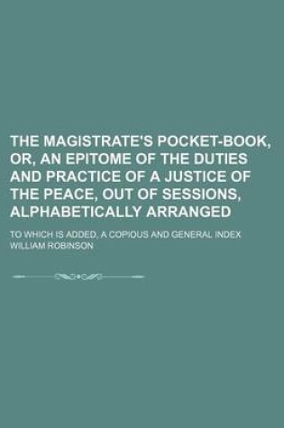 Cover of The Magistrate's Pocket-Book, Or, an Epitome of the Duties and Practice of a Justice of the Peace, Out of Sessions, Alphabetically Arranged; To Which Is Added, a Copious and General Index