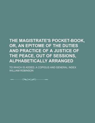 Book cover for The Magistrate's Pocket-Book, Or, an Epitome of the Duties and Practice of a Justice of the Peace, Out of Sessions, Alphabetically Arranged; To Which Is Added, a Copious and General Index