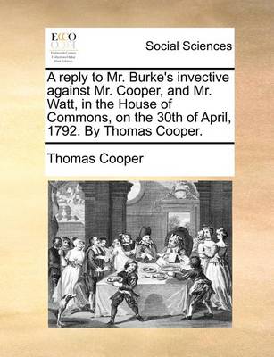 Book cover for A Reply to Mr. Burke's Invective Against Mr. Cooper, and Mr. Watt, in the House of Commons, on the 30th of April, 1792. by Thomas Cooper.