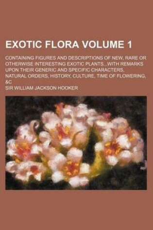 Cover of Exotic Flora Volume 1; Containing Figures and Descriptions of New, Rare or Otherwise Interesting Exotic Plants...with Remarks Upon Their Generic and S