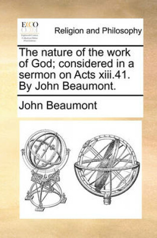 Cover of The nature of the work of God; considered in a sermon on Acts xiii.41. By John Beaumont.