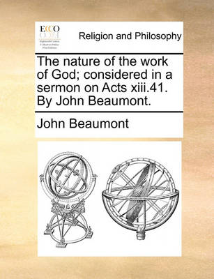 Book cover for The nature of the work of God; considered in a sermon on Acts xiii.41. By John Beaumont.