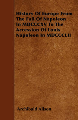 Book cover for History Of Europe From The Fall Of Napoleon In MDCCCXV To The Accession Of Louis Napoleon In MDCCCLII