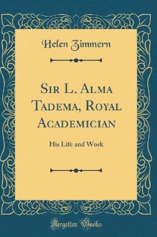 Cover of Sir L. Alma Tadema, Royal Academician: His Life and Work (Classic Reprint)