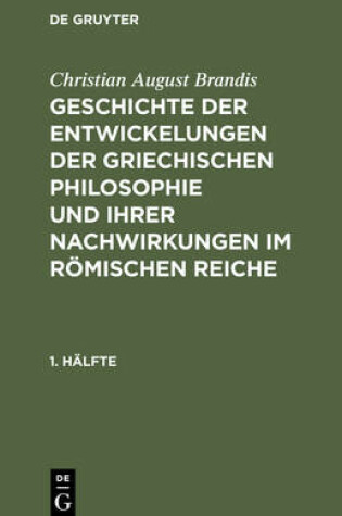 Cover of Christian August Brandis: Geschichte Der Entwickelungen Der Griechischen Philosophie Und Ihrer Nachwirkungen Im Roemischen Reiche. 1. Halfte
