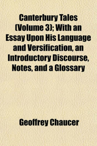 Cover of Canterbury Tales (Volume 3); With an Essay Upon His Language and Versification, an Introductory Discourse, Notes, and a Glossary