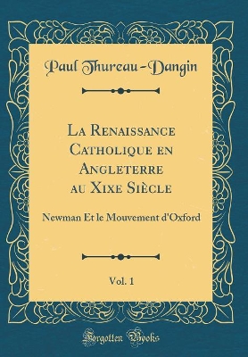 Book cover for La Renaissance Catholique en Angleterre au Xixe Siècle, Vol. 1: Newman Et le Mouvement d'Oxford (Classic Reprint)