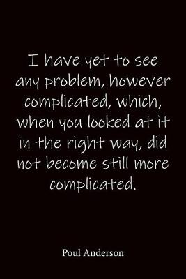 Book cover for I have yet to see any problem, however complicated, which, when you looked at it in the right way, did not become still more complicated. Poul Anderson