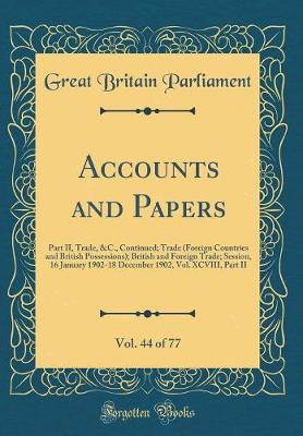 Book cover for Accounts and Papers, Vol. 44 of 77: Part II, Trade, &C., Continued; Trade (Foreign Countries and British Possessions); British and Foreign Trade; Session, 16 January 1902-18 December 1902, Vol. XCVIII, Part II (Classic Reprint)