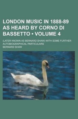 Cover of London Music in 1888-89 as Heard by Corno Di Bassetto (Volume 4); (Later Known as Bernard Shaw) with Some Further Autobiographical Particulars