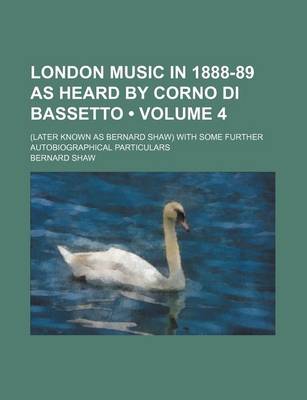Book cover for London Music in 1888-89 as Heard by Corno Di Bassetto (Volume 4); (Later Known as Bernard Shaw) with Some Further Autobiographical Particulars
