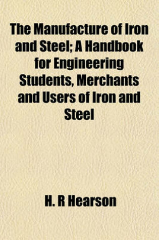 Cover of The Manufacture of Iron and Steel; A Handbook for Engineering Students, Merchants and Users of Iron and Steel