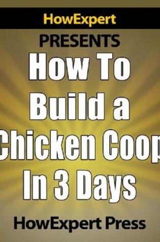 Cover of How to Build a Chicken Coop in 3 Days - Your Step-by-Step Guide to Make Chicken Coops