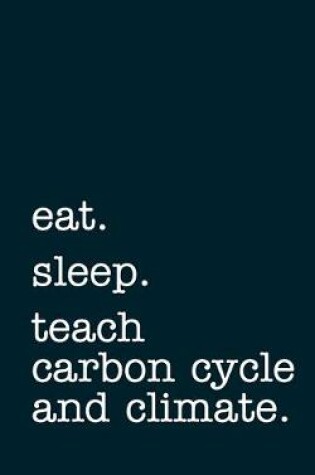 Cover of eat. sleep. teach carbon cycle and climate. - Lined Notebook