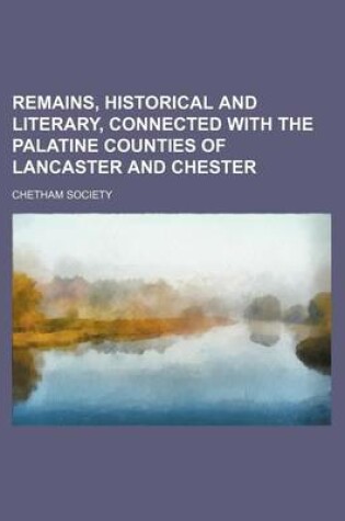 Cover of Remains, Historical and Literary, Connected with the Palatine Counties of Lancaster and Chester (Volume 49)