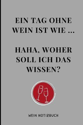 Book cover for Ein Tag Ohne Wein Ist Wie ... Haha, Woher Soll Ich Das Wissen? Wein Notizbuch