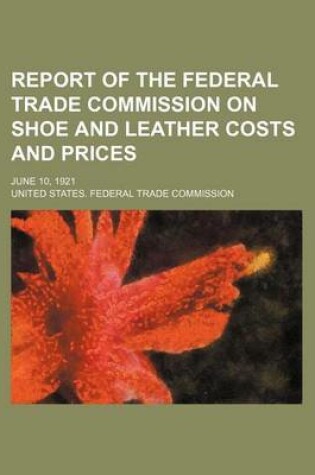 Cover of Report of the Federal Trade Commission on Shoe and Leather Costs and Prices; June 10, 1921