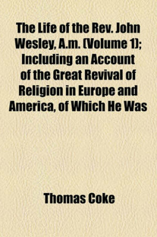 Cover of The Life of the REV. John Wesley, A.M. (Volume 1); Including an Account of the Great Revival of Religion in Europe and America, of Which He Was