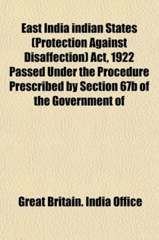 Cover of East India Indian States (Protection Against Disaffection) ACT, 1922 Passed Under the Procedure Prescribed by Section 67b of the Government of