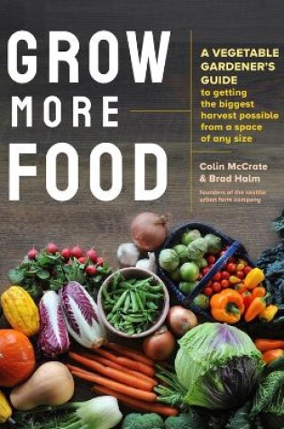 Grow More Food: A Vegetable Gardener's Guide to Getting the Biggest Harvest Possible from a Space of Any Size