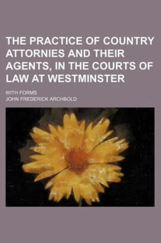 Cover of The Practice of Country Attornies and Their Agents, in the Courts of Law at Westminster; With Forms