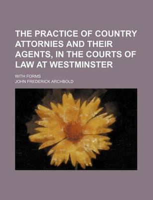 Book cover for The Practice of Country Attornies and Their Agents, in the Courts of Law at Westminster; With Forms